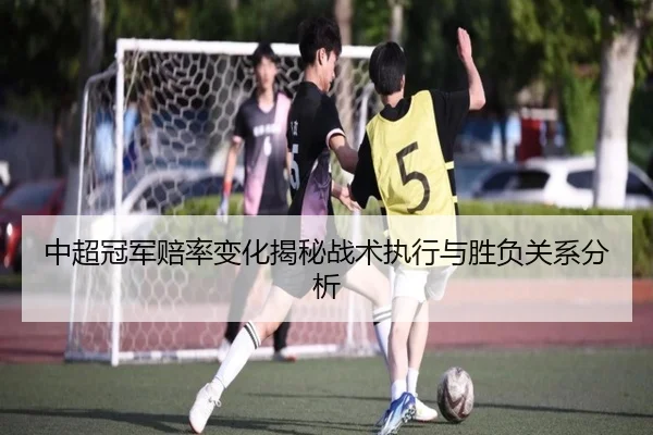 中超冠军赔率变化揭秘战术执行与胜负关系分析