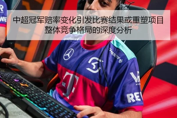 中超冠军赔率变化引发比赛结果或重塑项目整体竞争格局的深度分析